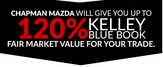 Chapman Mazda will give you up to 120% Kelley Blue Book Fair Market Value for your trade