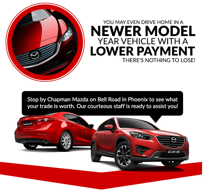 You may even drive home in a newer model year vehicle with a lower payment There's nothing to lose! Stop by Chapman Mazda on Bell Road in Phoenix to see what your trade is worth. Our courteous staff is ready to assist you!