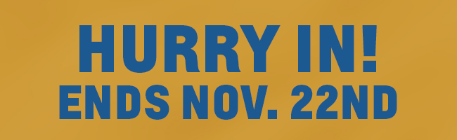 HURRY IN! ENDS NOV. 22ND