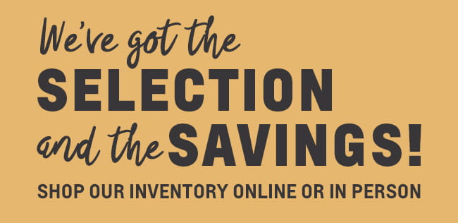 We've Got The Selection and the Savings!