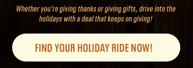 Whether you're giving thanks or giving gifts, drive into the holidays with a deal that keeps on giving! CTA Button:&nbsp;Find Your Holiday Ride Now!