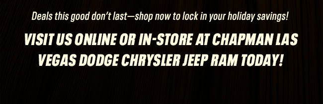 Deals this good donât lastâshop now to lock in your holiday savings! Visit us online or in-store at Chapman Las Vegas Dodge Chrysler Jeep Ram today!