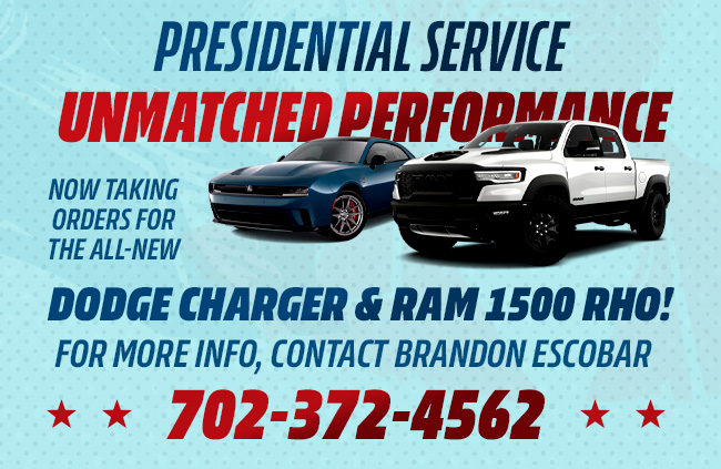 Presidential Service, Unmatched Performance Now Taking Orders for the All-New Dodge Charger & Ram 1500 RHO! For more info, contact Brandon Escobar 702-372-4562