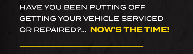 Have you been putting off having your vehicle serviced or repaired? Now’s the time!