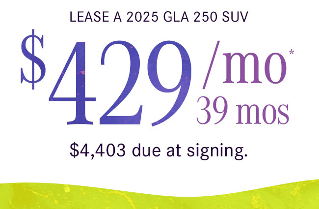 2025 GLA 250 SUV $429 per month* Lease for 39 months. $4,403 due at signing.
