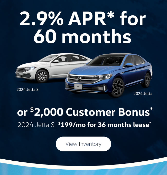2024 Jetta 2.9% APR* for 60 months or $2,000 Customer Bonus*  2024 Jetta S $219/mo for 36mo lease*