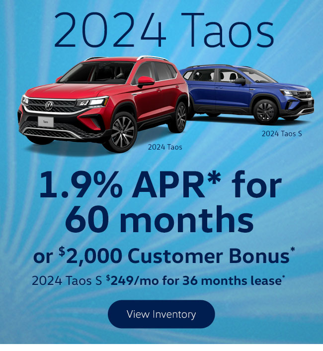 2024 Taos  1.9% APR* for 60 months or $2,000 Customer Bonus* 2024 Taos S $249/mo for 36mo lease*