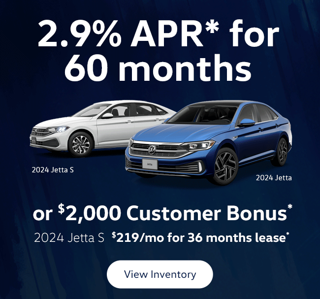 2024 Jetta 2.9% APR* for 60 months  or $2,000 Customer Bonus*   2024 Jetta S $219/mo for 36mo lease* 