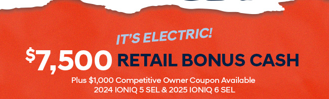 t's Electric! Schedule A Test Drive $7,500 Retail Bonus Cash  Plus $1,000 Competitive Owner Coupon Available  2024 IONIQ 5 SEL & 2025 IONIQ 6 SEL