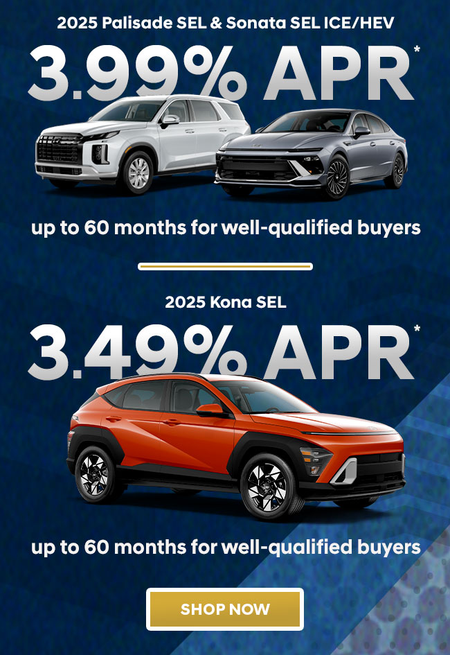 2025 Palisade SEL & Sonata SEL ICE/HEV  3.99% APR*  up to 60 months for well-qualified buyers  2025 Kona SEL  3.49% APR*   up to 60 months for well-qualified buyers