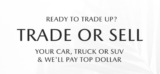 Ready to Trade Up? Trade or sell us your car, truck or SUV