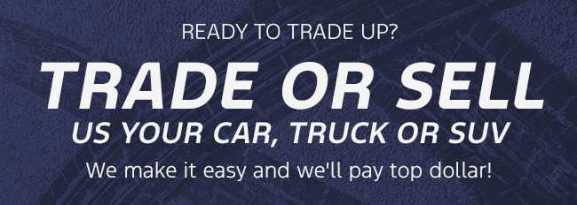 Ready to Trade Up? Trade or sell us your car, truck or SUV We make it easy and we'll pay top dollar