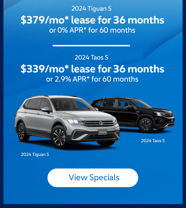 2024 Tiguan S  $379/mo* lease for 36 months or 0% APR* for 60 months  2024 Taos S  $339/mo* lease for 36 months or 2.90% APR* for 60 months  2025 Atlas Cross Sport SE Tech   $589/mo* lease for 36 months  2025 Atlas SE Tech   $619/mo* lease for 36 months  2024 Jetta 1.5T Sport Lease for $189/mo* for 36 months or 2.9% APR* for 60 months or $2,500 Customer Bonus