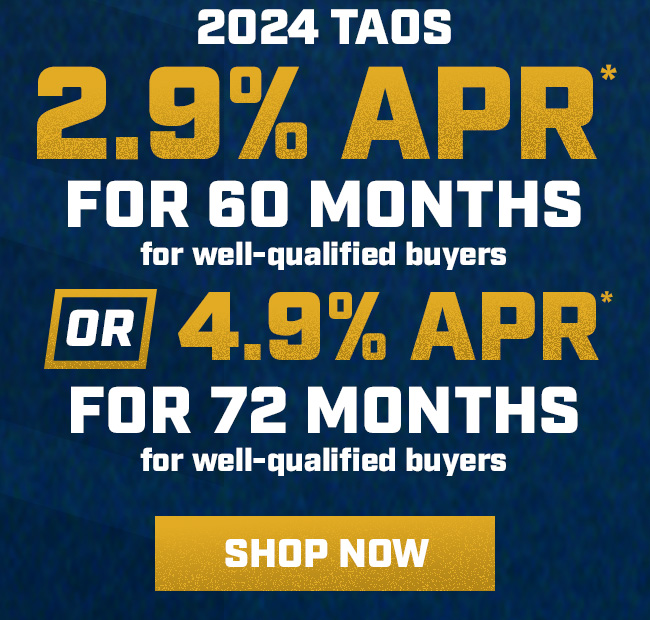 2024 Taos  2.9% APR*   for 60 months for well-qualified buyers  Or 4.9% APR*  for 72 months for well-qualified buyers
