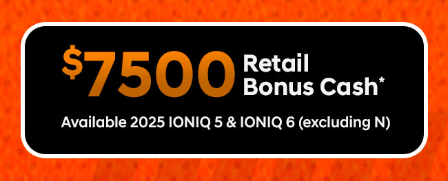 Or, $7,500 Retail Bonus Cash 2025 IONIQ 5 & IONIQ 6 (excluding N)