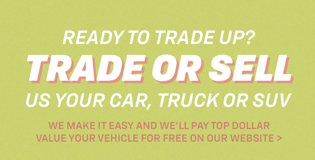 Ready to Trade Up? Trade or sell us your car, truck or SUV We pay top dollar
